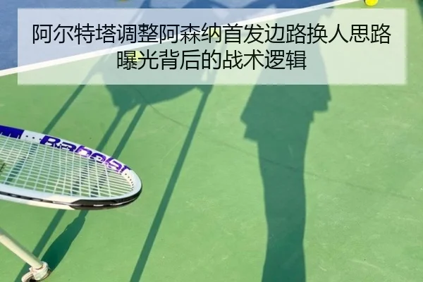 阿尔特塔调整阿森纳首发边路换人思路曝光背后的战术逻辑